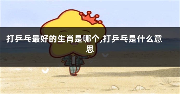 打乒乓最好的生肖是哪个,打乒乓是什么意思