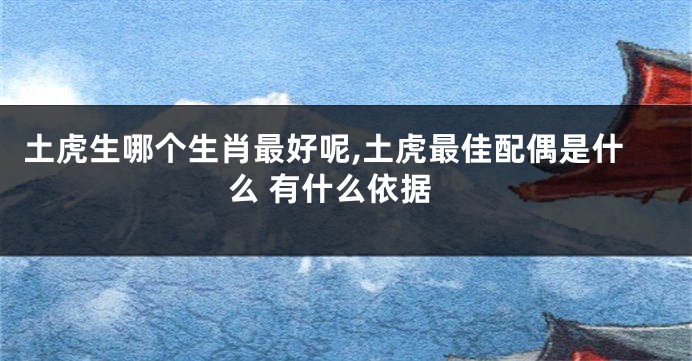 土虎生哪个生肖最好呢,土虎最佳配偶是什么 有什么依据