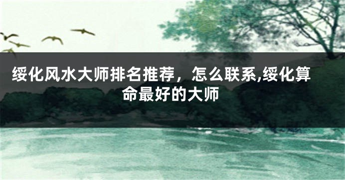 绥化风水大师排名推荐，怎么联系,绥化算命最好的大师