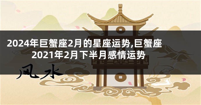 2024年巨蟹座2月的星座运势,巨蟹座2021年2月下半月感情运势