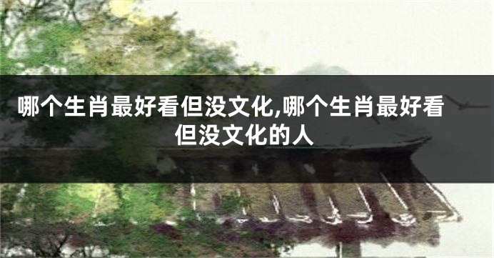 哪个生肖最好看但没文化,哪个生肖最好看但没文化的人