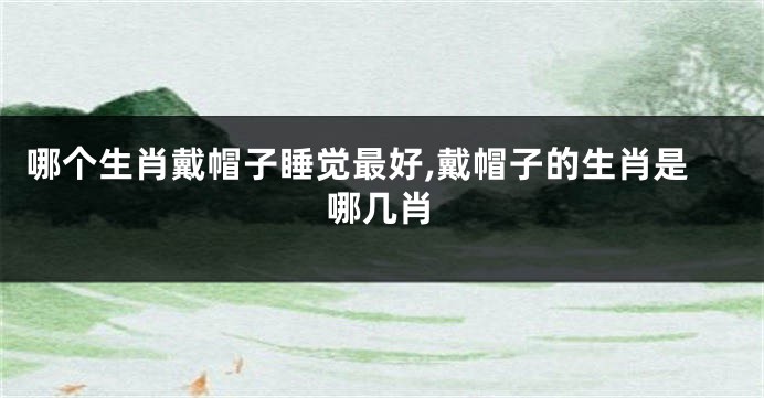 哪个生肖戴帽子睡觉最好,戴帽子的生肖是哪几肖