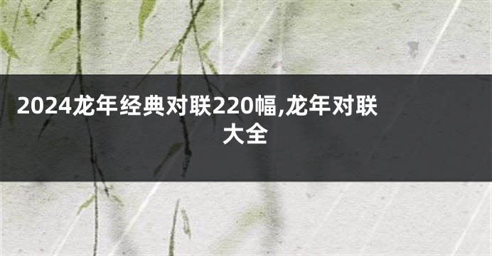 2024龙年经典对联220幅,龙年对联大全