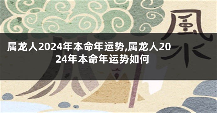 属龙人2024年本命年运势,属龙人2024年本命年运势如何