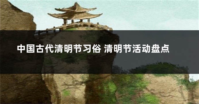中国古代清明节习俗 清明节活动盘点