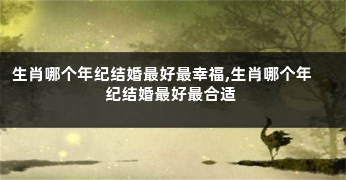 生肖哪个年纪结婚最好最幸福,生肖哪个年纪结婚最好最合适