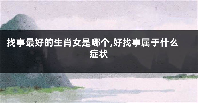 找事最好的生肖女是哪个,好找事属于什么症状
