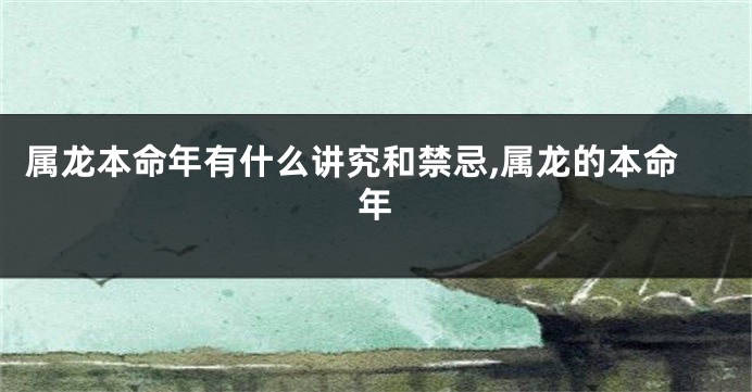 属龙本命年有什么讲究和禁忌,属龙的本命年