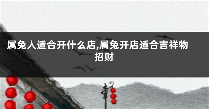属兔人适合开什么店,属兔开店适合吉祥物招财