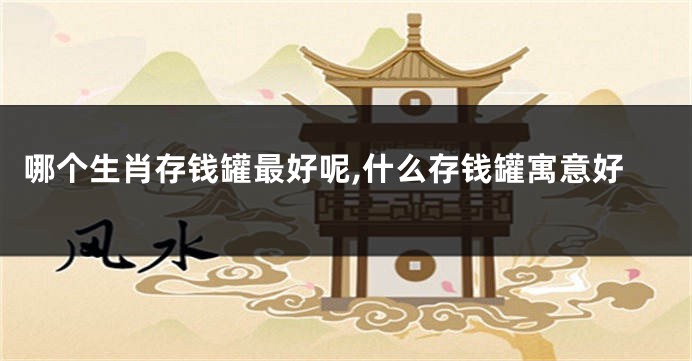 哪个生肖存钱罐最好呢,什么存钱罐寓意好