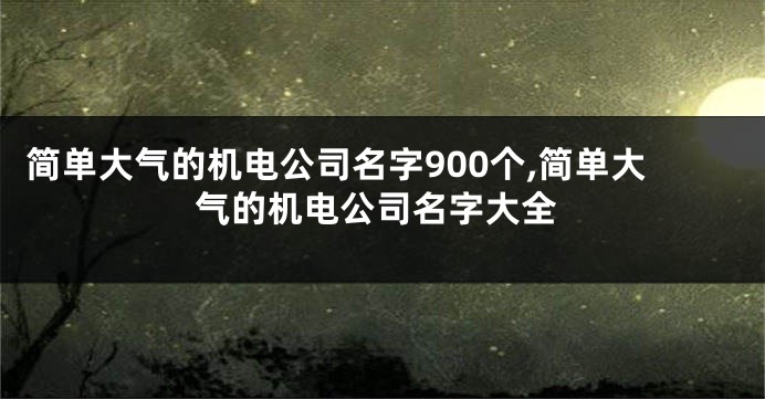 简单大气的机电公司名字900个,简单大气的机电公司名字大全