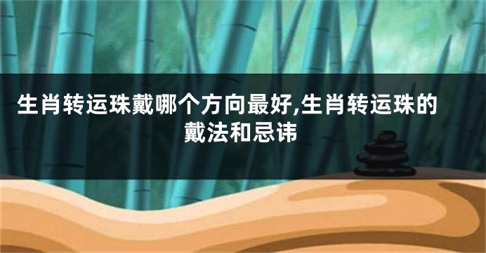 生肖转运珠戴哪个方向最好,生肖转运珠的戴法和忌讳