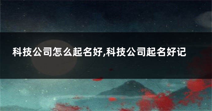 科技公司怎么起名好,科技公司起名好记