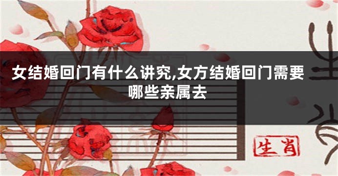 女结婚回门有什么讲究,女方结婚回门需要哪些亲属去