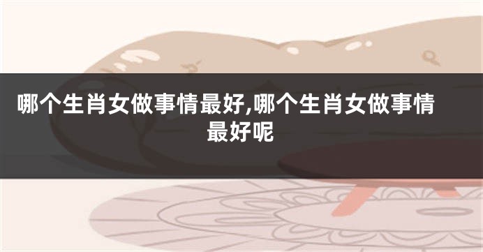 哪个生肖女做事情最好,哪个生肖女做事情最好呢