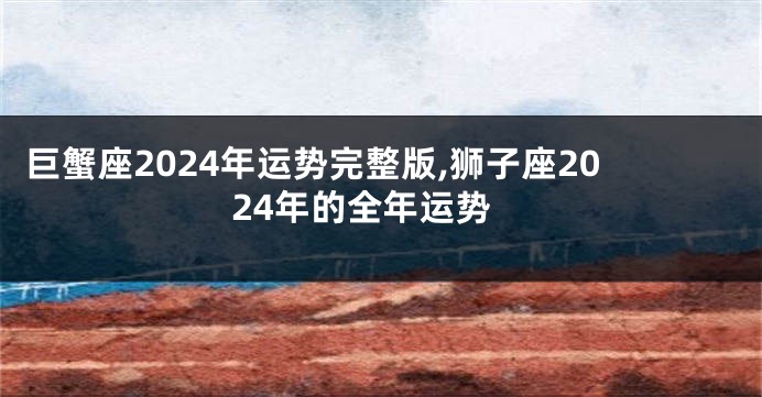 巨蟹座2024年运势完整版,狮子座2024年的全年运势