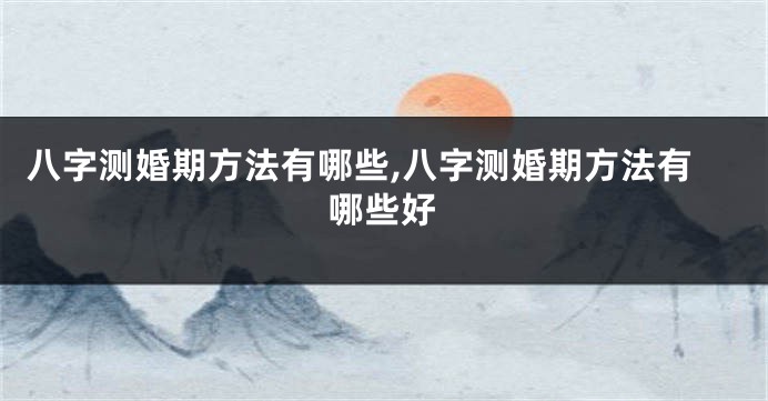 八字测婚期方法有哪些,八字测婚期方法有哪些好