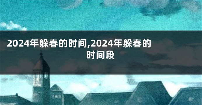 2024年躲春的时间,2024年躲春的时间段