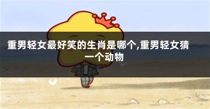 重男轻女最好笑的生肖是哪个,重男轻女猜一个动物