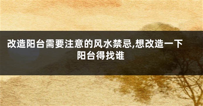改造阳台需要注意的风水禁忌,想改造一下阳台得找谁