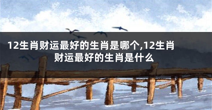 12生肖财运最好的生肖是哪个,12生肖财运最好的生肖是什么