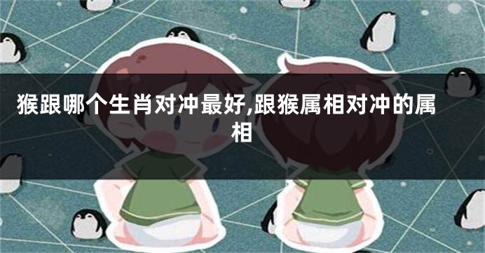 猴跟哪个生肖对冲最好,跟猴属相对冲的属相