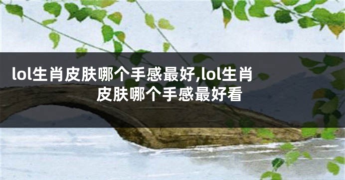 lol生肖皮肤哪个手感最好,lol生肖皮肤哪个手感最好看
