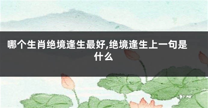 哪个生肖绝境逢生最好,绝境逢生上一句是什么