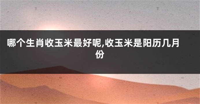 哪个生肖收玉米最好呢,收玉米是阳历几月份