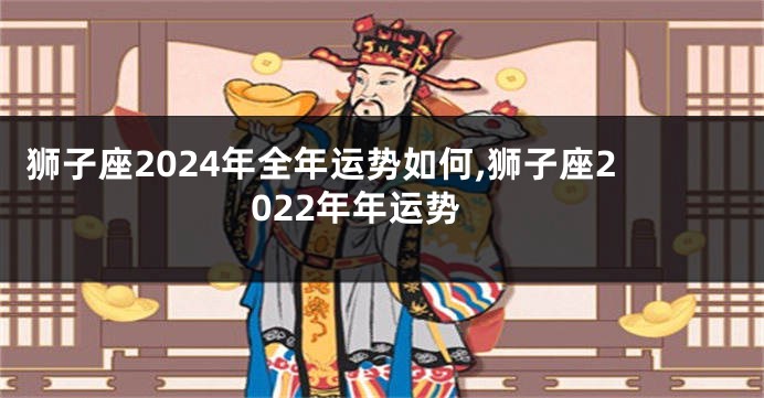 狮子座2024年全年运势如何,狮子座2022年年运势