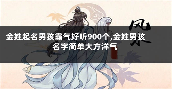 金姓起名男孩霸气好听900个,金姓男孩名字简单大方洋气
