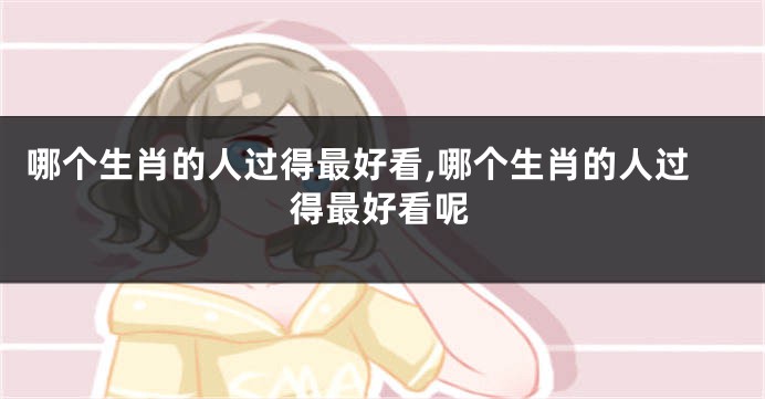 哪个生肖的人过得最好看,哪个生肖的人过得最好看呢