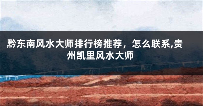黔东南风水大师排行榜推荐，怎么联系,贵州凯里风水大师