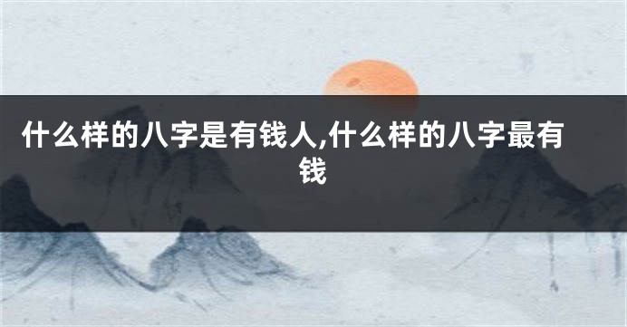 什么样的八字是有钱人,什么样的八字最有钱