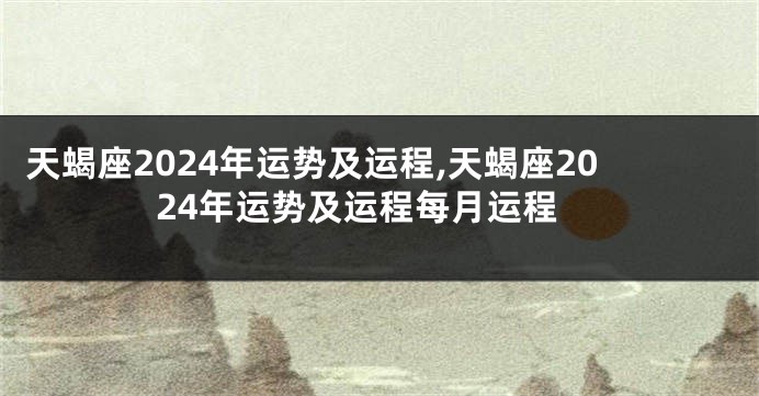 天蝎座2024年运势及运程,天蝎座2024年运势及运程每月运程