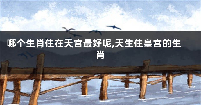 哪个生肖住在天宫最好呢,天生住皇宫的生肖
