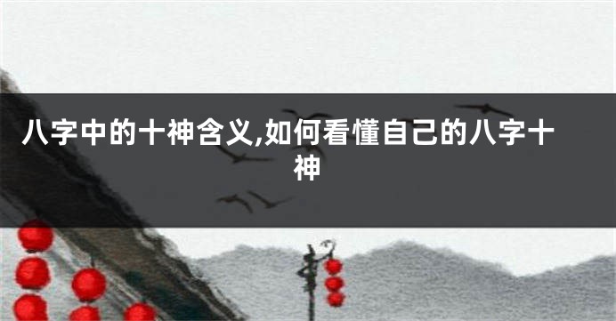 八字中的十神含义,如何看懂自己的八字十神
