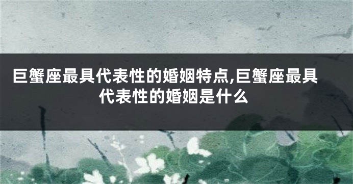 巨蟹座最具代表性的婚姻特点,巨蟹座最具代表性的婚姻是什么