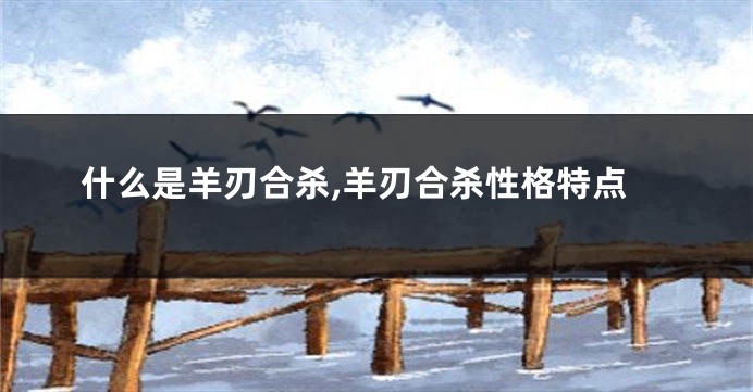 什么是羊刃合杀,羊刃合杀性格特点