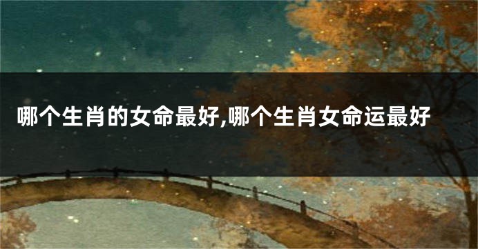 哪个生肖的女命最好,哪个生肖女命运最好