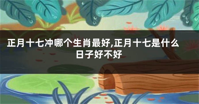 正月十七冲哪个生肖最好,正月十七是什么日子好不好