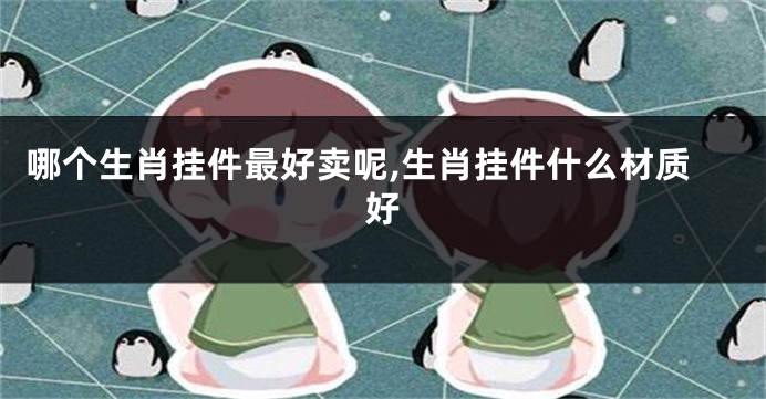 哪个生肖挂件最好卖呢,生肖挂件什么材质好