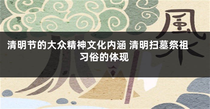 清明节的大众精神文化内涵 清明扫墓祭祖习俗的体现