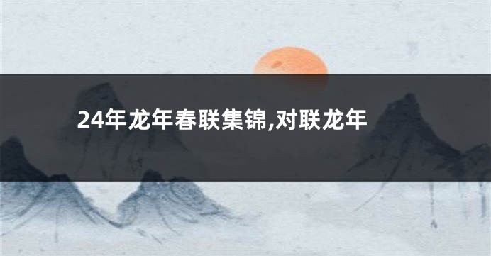 24年龙年春联集锦,对联龙年