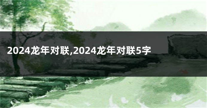 2024龙年对联,2024龙年对联5字