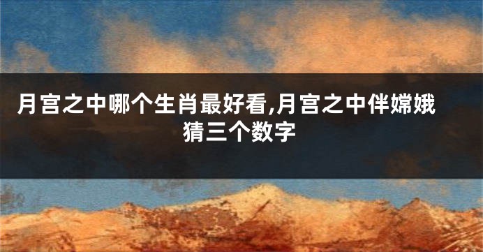 月宫之中哪个生肖最好看,月宫之中伴嫦娥猜三个数字