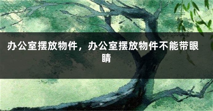 办公室摆放物件，办公室摆放物件不能带眼睛