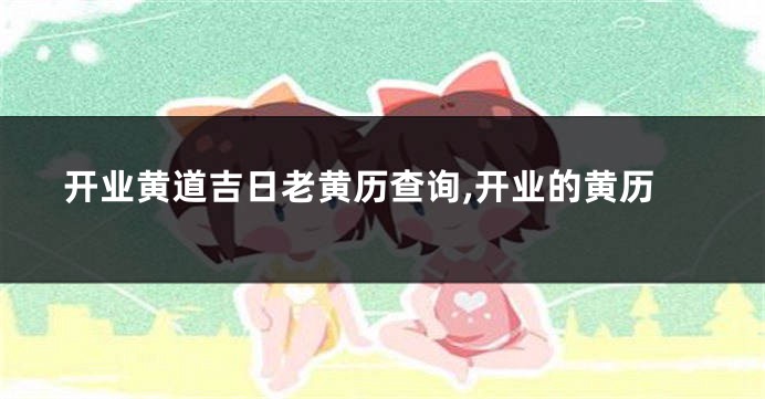 开业黄道吉日老黄历查询,开业的黄历
