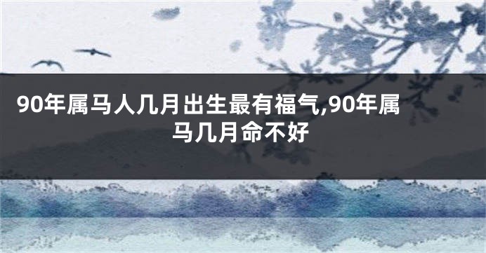 90年属马人几月出生最有福气,90年属马几月命不好