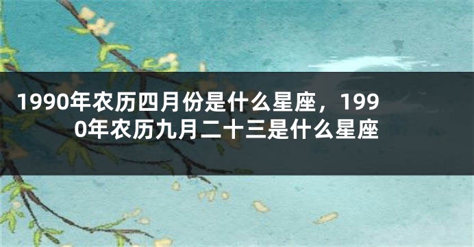 1990年农历四月份是什么星座，1990年农历九月二十三是什么星座